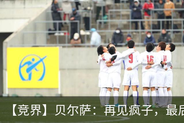 【竞界】贝尔萨：再见疯子，最后一位爹味教练