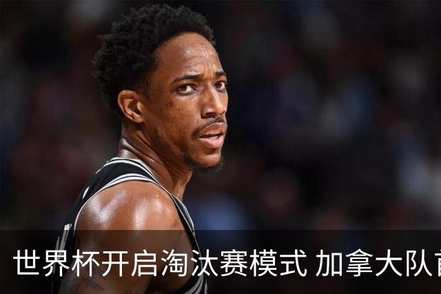 世界杯开启淘汰赛模式 加拿大队首进赛事16强