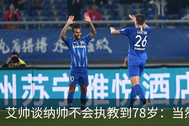 艾帅谈纳帅不会执教到78岁：当然，那么年轻就被开还拿巨额解约金