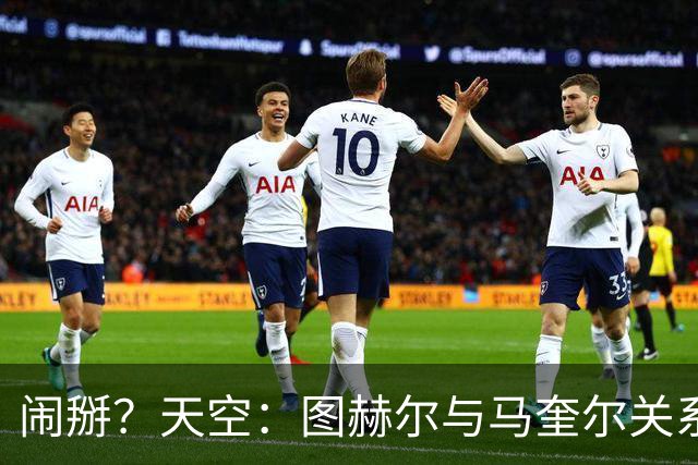 闹掰？天空：图赫尔与马奎尔关系远谈不上和睦，不认可后者发声明